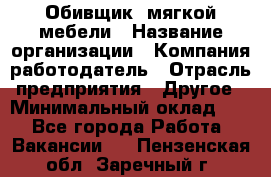 Обивщик. мягкой мебели › Название организации ­ Компания-работодатель › Отрасль предприятия ­ Другое › Минимальный оклад ­ 1 - Все города Работа » Вакансии   . Пензенская обл.,Заречный г.